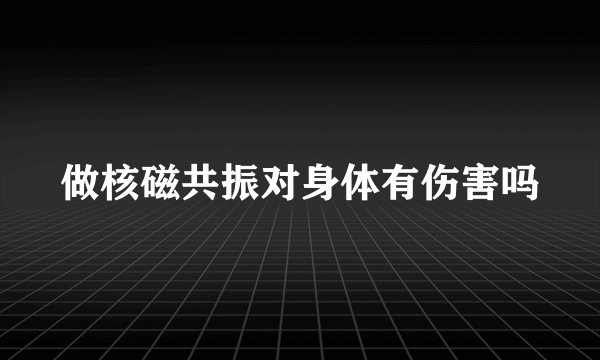 做核磁共振对身体有伤害吗