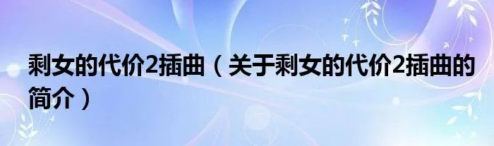 剩女的代价2插曲（关于剩女的代价2插曲的简介）