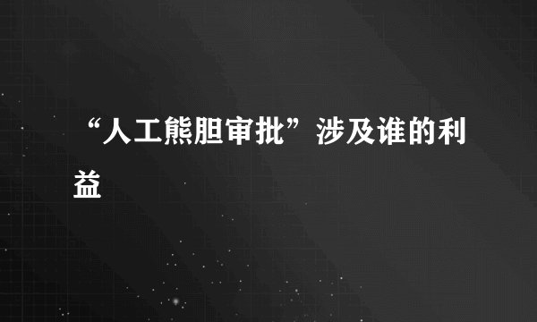 “人工熊胆审批”涉及谁的利益