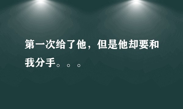 第一次给了他，但是他却要和我分手。。。