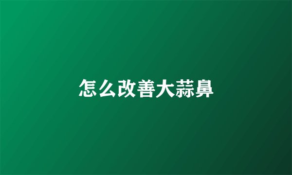 怎么改善大蒜鼻