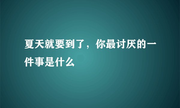 夏天就要到了，你最讨厌的一件事是什么