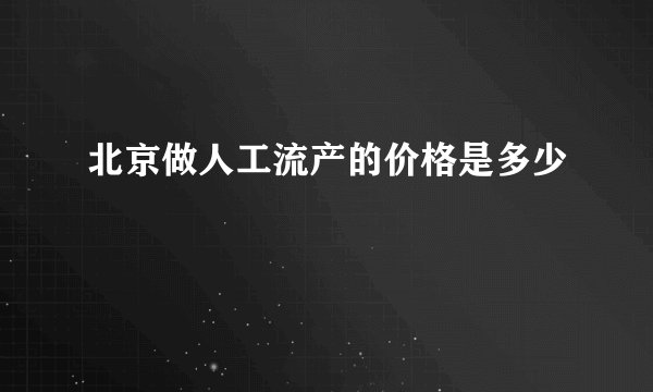 北京做人工流产的价格是多少