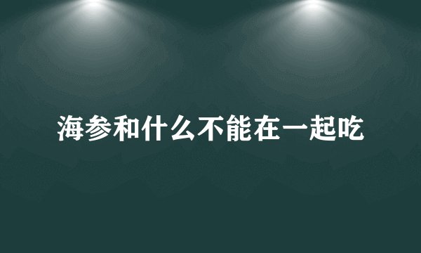 海参和什么不能在一起吃