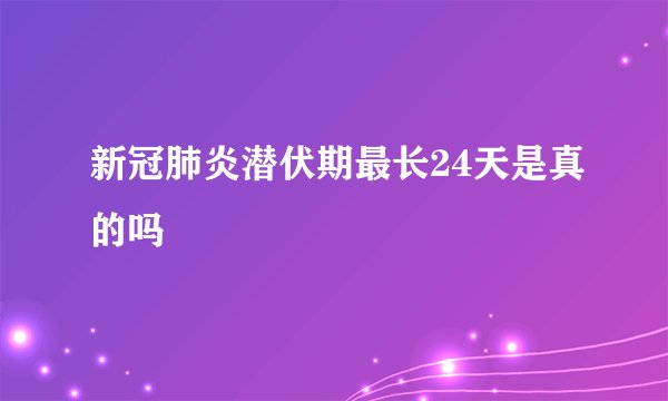新冠肺炎潜伏期最长24天是真的吗