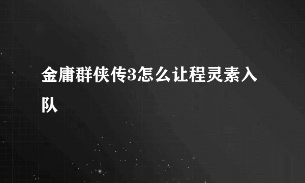 金庸群侠传3怎么让程灵素入队