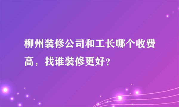 柳州装修公司和工长哪个收费高，找谁装修更好？