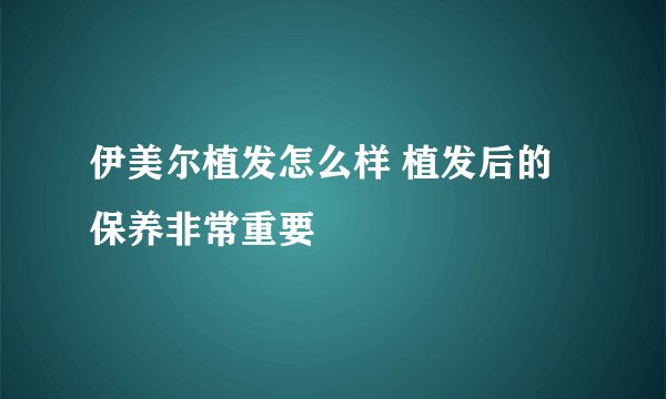 伊美尔植发怎么样 植发后的保养非常重要