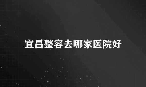 宜昌整容去哪家医院好