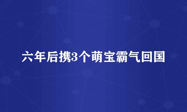 六年后携3个萌宝霸气回国