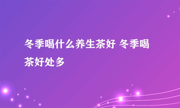 冬季喝什么养生茶好 冬季喝茶好处多