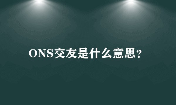 ONS交友是什么意思？