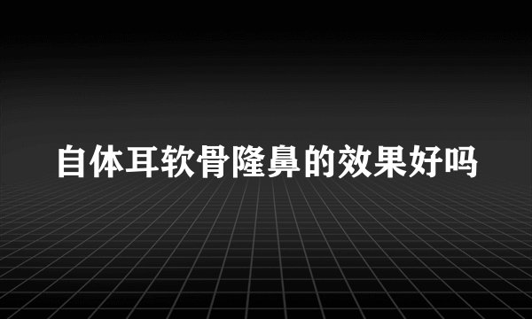 自体耳软骨隆鼻的效果好吗