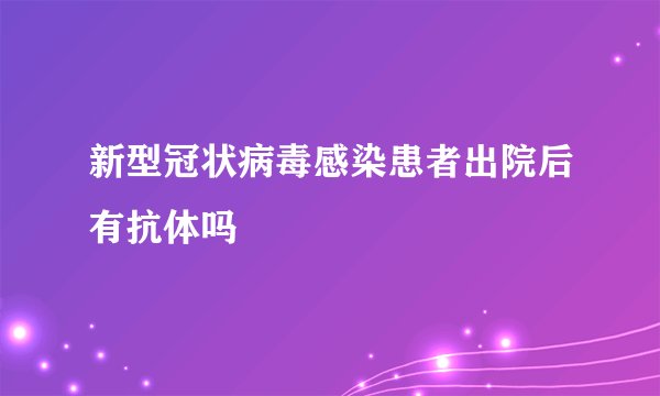 新型冠状病毒感染患者出院后有抗体吗