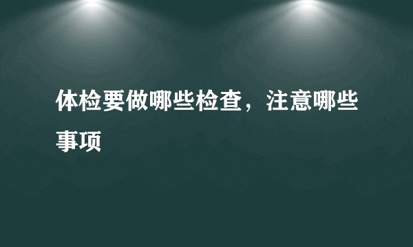 体检要做哪些检查，注意哪些事项