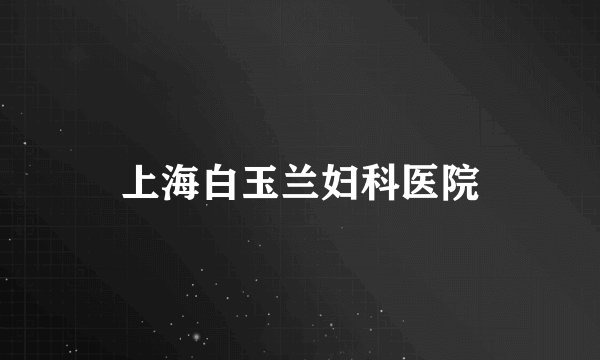 上海白玉兰妇科医院