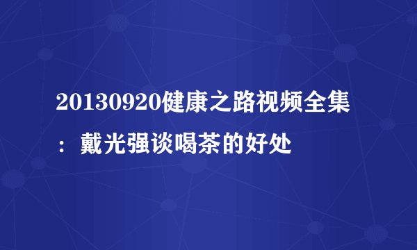 20130920健康之路视频全集：戴光强谈喝茶的好处