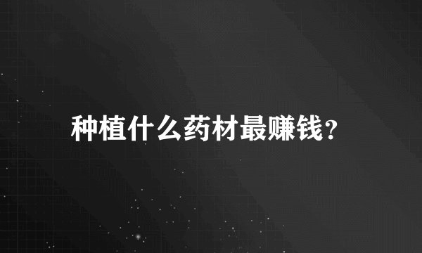 种植什么药材最赚钱？