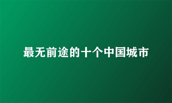 最无前途的十个中国城市