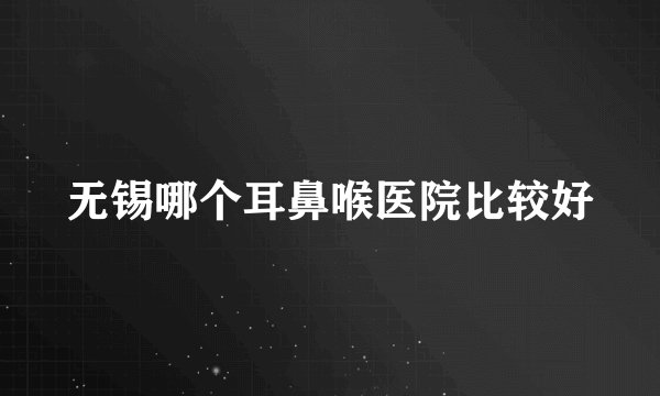 无锡哪个耳鼻喉医院比较好