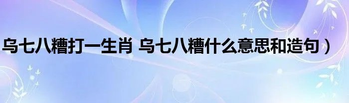 乌七八糟打一生肖 乌七八糟什么意思和造句）