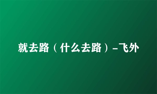 就去路（什么去路）-飞外