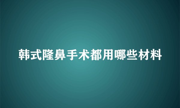 韩式隆鼻手术都用哪些材料