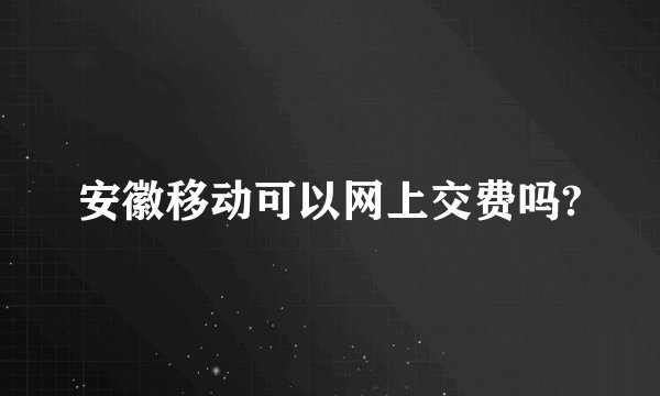 安徽移动可以网上交费吗?
