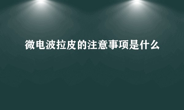 微电波拉皮的注意事项是什么