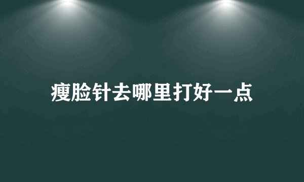 瘦脸针去哪里打好一点