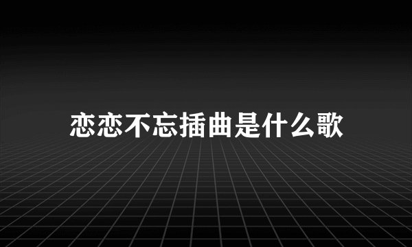 恋恋不忘插曲是什么歌
