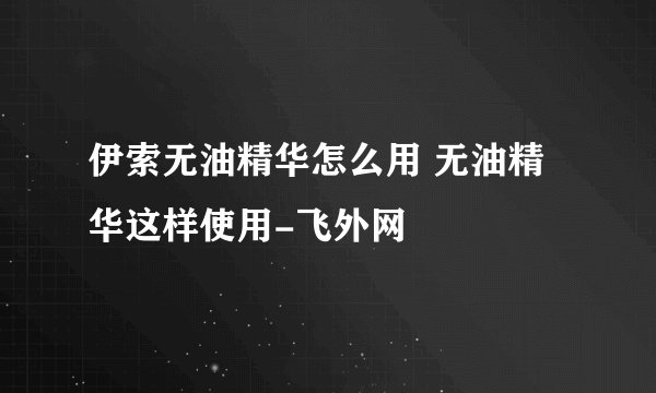 伊索无油精华怎么用 无油精华这样使用-飞外网
