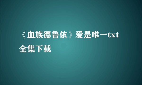 《血族德鲁依》爱是唯一txt全集下载