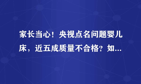 家长当心！央视点名问题婴儿床，近五成质量不合格？如何给孩子选择婴儿床？