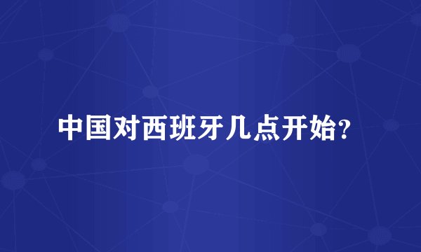 中国对西班牙几点开始？