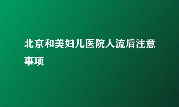 北京和美妇儿医院人流后注意事项