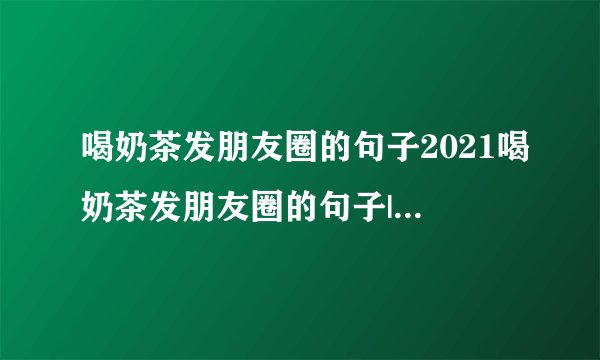 喝奶茶发朋友圈的句子2021喝奶茶发朋友圈的句子|句子语录-飞外网