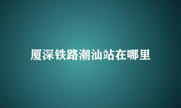 厦深铁路潮汕站在哪里