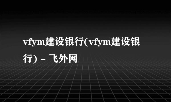 vfym建设银行(vfym建设银行) - 飞外网