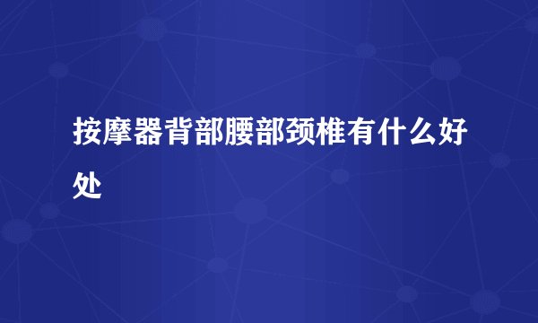 按摩器背部腰部颈椎有什么好处