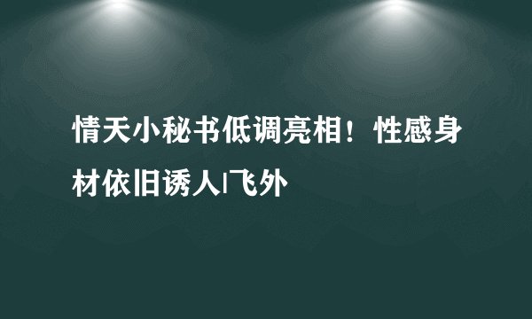 情天小秘书低调亮相！性感身材依旧诱人|飞外
