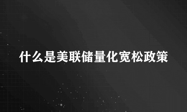 什么是美联储量化宽松政策