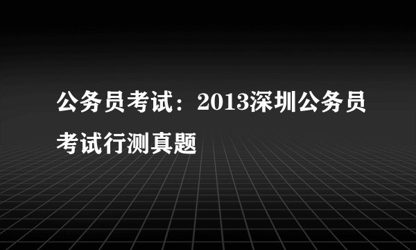 公务员考试：2013深圳公务员考试行测真题