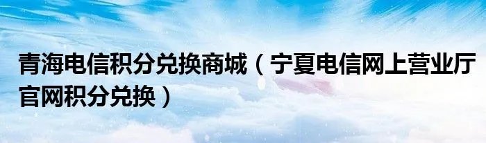 青海电信积分兑换商城（宁夏电信网上营业厅官网积分兑换）