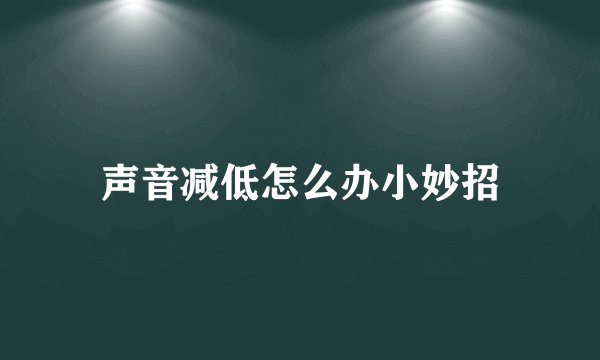 声音减低怎么办小妙招