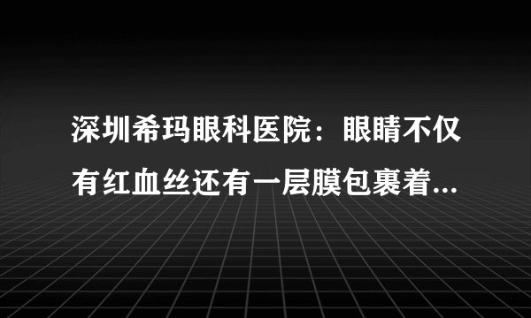 深圳希玛眼科医院:眼睛不仅有红血丝还有一层膜包裹着,到底是怎么回