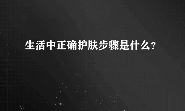 生活中正确护肤步骤是什么？