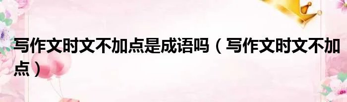 写作文时文不加点是成语吗（写作文时文不加点）