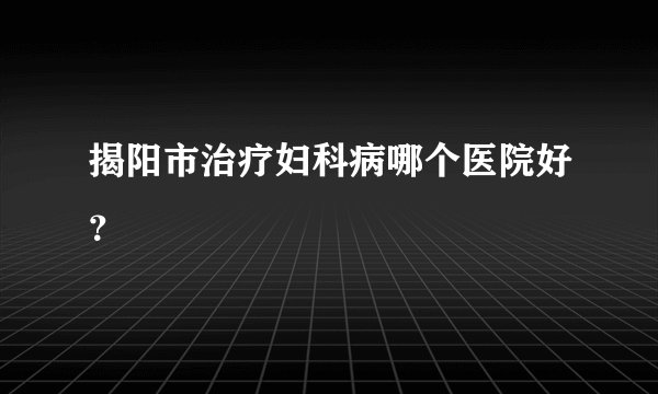 揭阳市治疗妇科病哪个医院好？