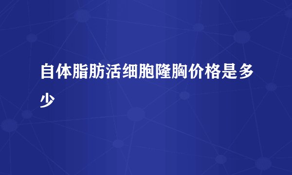 自体脂肪活细胞隆胸价格是多少
